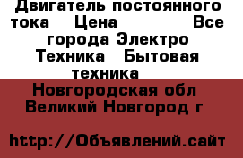 Двигатель постоянного тока. › Цена ­ 12 000 - Все города Электро-Техника » Бытовая техника   . Новгородская обл.,Великий Новгород г.